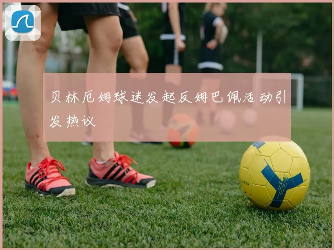 贝林厄姆球迷发起反姆巴佩活动引发热议