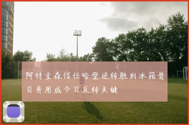 阿特金森信任哈登逆转胜利冰箱昔日弃用成今日反转关键