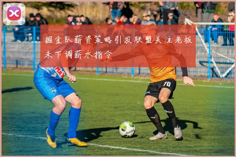 掘金队薪资策略引发联盟关注老板未下调薪水指令