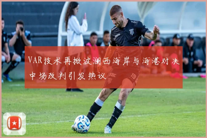 VAR技术再掀波澜西海岸与海港对决中场改判引发热议