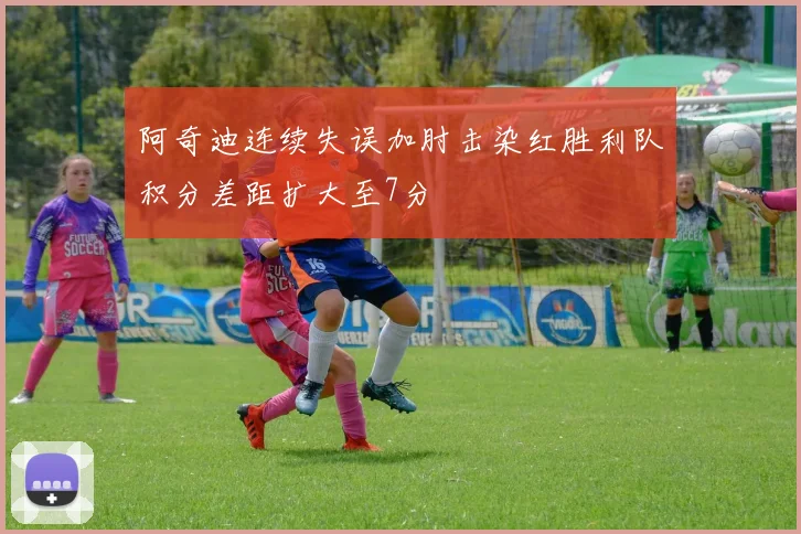 阿奇迪连续失误加肘击染红胜利队积分差距扩大至7分