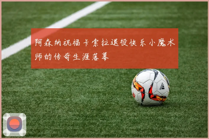 阿森纳祝福卡索拉退役快乐小魔术师的传奇生涯落幕