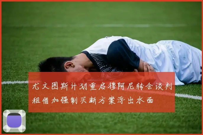 尤文图斯计划重启穆阿尼转会谈判租借加强制买断方案浮出水面