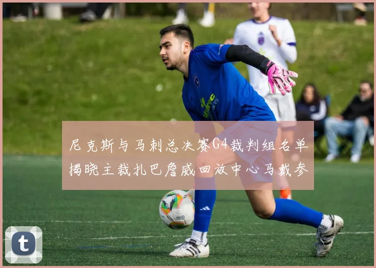 尼克斯与马刺总决赛G4裁判组名单揭晓主裁扎巴詹威回放中心马戴参与执法