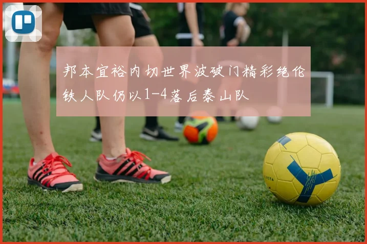 邦本宜裕内切世界波破门精彩绝伦铁人队仍以1-4落后泰山队