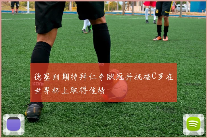 德塞利期待拜仁夺欧冠并祝福C罗在世界杯上取得佳绩