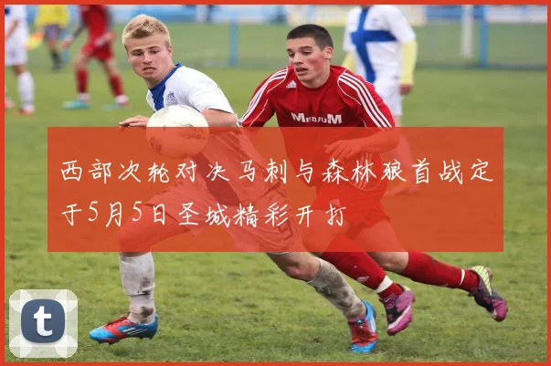 西部次轮对决马刺与森林狼首战定于5月5日圣城精彩开打