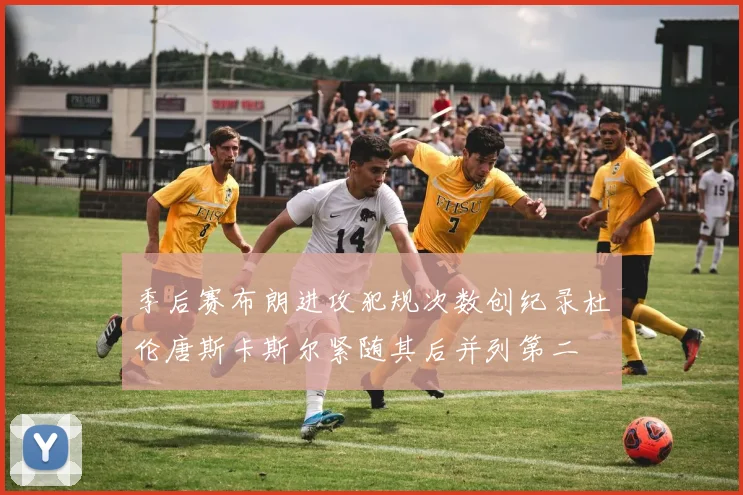 季后赛布朗进攻犯规次数创纪录杜伦唐斯卡斯尔紧随其后并列第二
