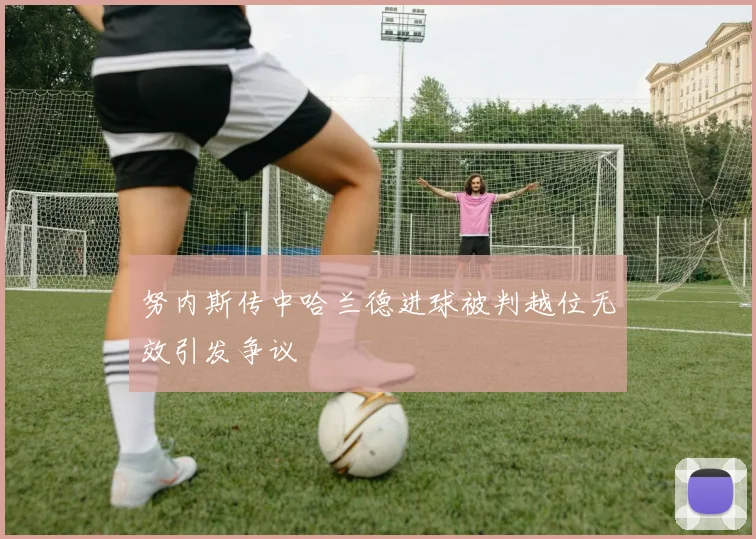 努内斯传中哈兰德进球被判越位无效引发争议