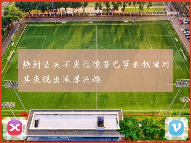 热刺坚决不卖范德芬巴萨利物浦对其表现出浓厚兴趣