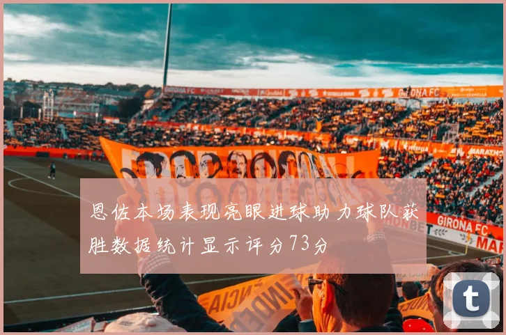 恩佐本场表现亮眼进球助力球队获胜数据统计显示评分73分