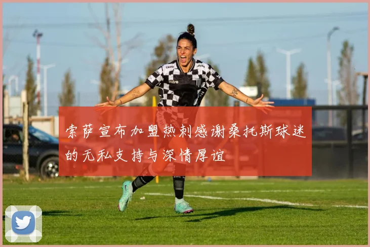 索萨宣布加盟热刺感谢桑托斯球迷的无私支持与深情厚谊