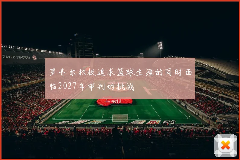 罗齐尔积极追求篮球生涯的同时面临2027年审判的挑战