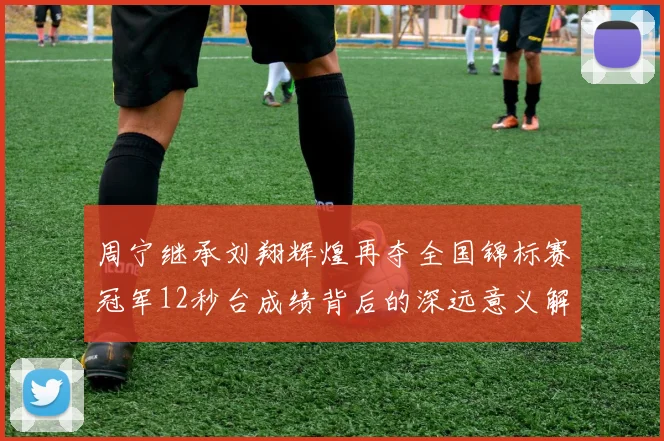 周宁继承刘翔辉煌再夺全国锦标赛冠军12秒台成绩背后的深远意义解析