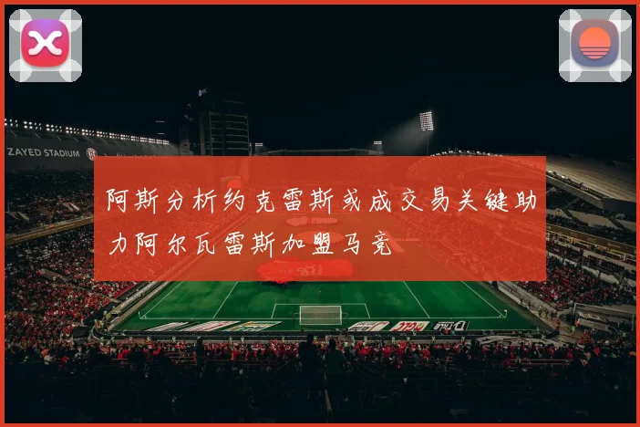 阿斯分析约克雷斯或成交易关键助力阿尔瓦雷斯加盟马竞
