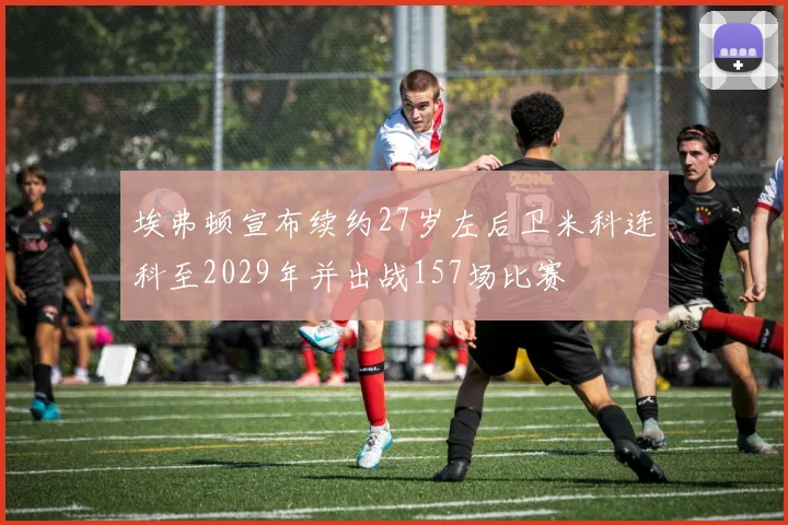 埃弗顿宣布续约27岁左后卫米科连科至2029年并出战157场比赛